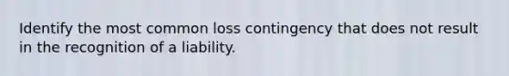 Identify the most common loss contingency that does not result in the recognition of a liability.