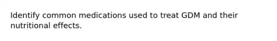 Identify common medications used to treat GDM and their nutritional effects.