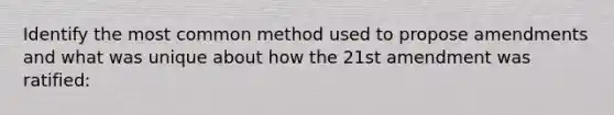 Identify the most common method used to propose amendments and what was unique about how the 21st amendment was ratified: