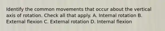 Identify the common movements that occur about the vertical axis of rotation. Check all that apply. A. Internal rotation B. External flexion C. External rotation D. Internal flexion