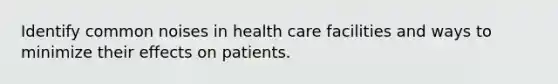 Identify common noises in health care facilities and ways to minimize their effects on patients.