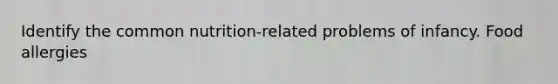 Identify the common nutrition-related problems of infancy. Food allergies