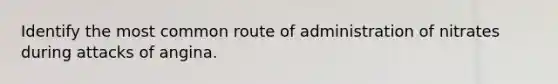 Identify the most common route of administration of nitrates during attacks of angina.