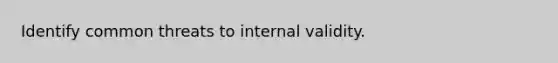 Identify common threats to internal validity.