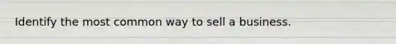 Identify the most common way to sell a business.
