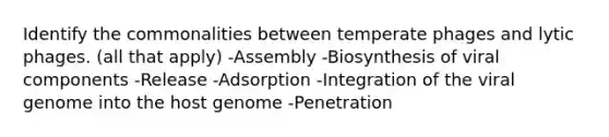 Identify the commonalities between temperate phages and lytic phages. (all that apply) -Assembly -Biosynthesis of viral components -Release -Adsorption -Integration of the viral genome into the host genome -Penetration