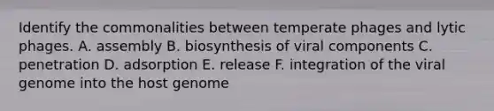 Identify the commonalities between temperate phages and lytic phages. A. assembly B. biosynthesis of viral components C. penetration D. adsorption E. release F. integration of the viral genome into the host genome