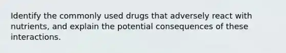 Identify the commonly used drugs that adversely react with nutrients, and explain the potential consequences of these interactions.