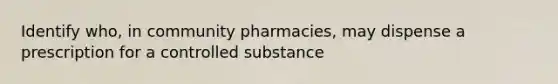 Identify who, in community pharmacies, may dispense a prescription for a controlled substance