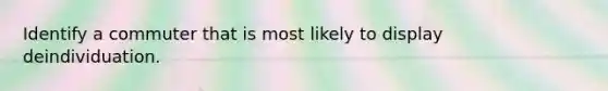 Identify a commuter that is most likely to display deindividuation.