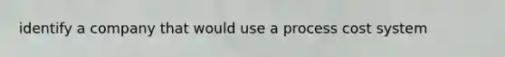 identify a company that would use a process cost system