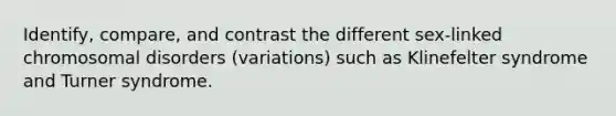 Identify, compare, and contrast the different sex-linked chromosomal disorders (variations) such as Klinefelter syndrome and Turner syndrome.