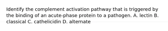 Identify the complement activation pathway that is triggered by the binding of an acute-phase protein to a pathogen. A. lectin B. classical C. cathelicidin D. alternate