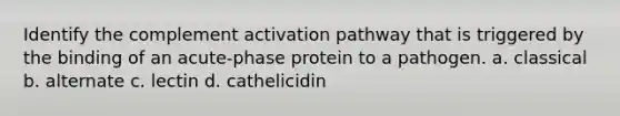 Identify the complement activation pathway that is triggered by the binding of an acute-phase protein to a pathogen. a. classical b. alternate c. lectin d. cathelicidin