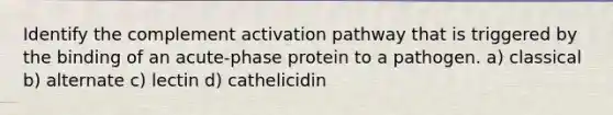 Identify the complement activation pathway that is triggered by the binding of an acute-phase protein to a pathogen. a) classical b) alternate c) lectin d) cathelicidin