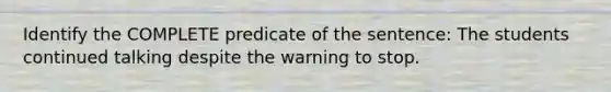 Identify the COMPLETE predicate of the sentence: The students continued talking despite the warning to stop.