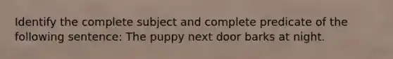 Identify the complete subject and complete predicate of the following sentence: The puppy next door barks at night.