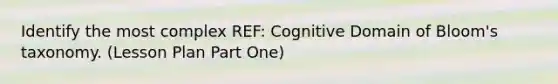 Identify the most complex REF: Cognitive Domain of Bloom's taxonomy. (Lesson Plan Part One)