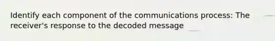 Identify each component of the communications process: The receiver's response to the decoded message