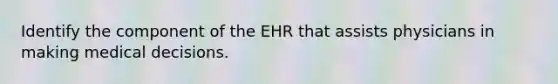 Identify the component of the EHR that assists physicians in making medical decisions.