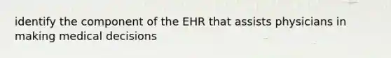 identify the component of the EHR that assists physicians in making medical decisions