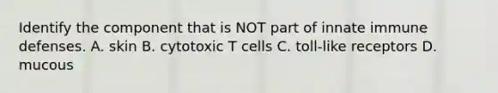 Identify the component that is NOT part of innate immune defenses. A. skin B. cytotoxic T cells C. toll-like receptors D. mucous