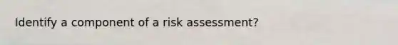 Identify a component of a risk assessment?