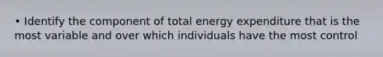 • Identify the component of total energy expenditure that is the most variable and over which individuals have the most control