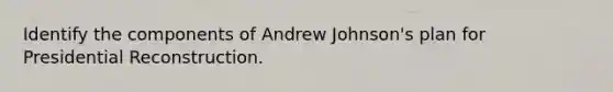 Identify the components of Andrew Johnson's plan for Presidential Reconstruction.