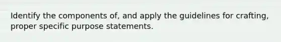 Identify the components of, and apply the guidelines for crafting, proper specific purpose statements.