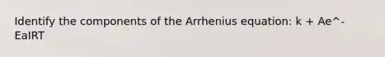 Identify the components of the Arrhenius equation: k + Ae^-EaIRT