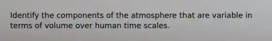 Identify the components of the atmosphere that are variable in terms of volume over human time scales.