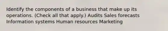 Identify the components of a business that make up its operations. (Check all that apply.) Audits Sales forecasts Information systems Human resources Marketing