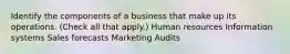 Identify the components of a business that make up its operations. (Check all that apply.) Human resources Information systems Sales forecasts Marketing Audits