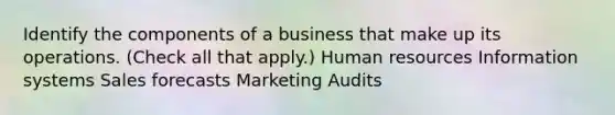 Identify the components of a business that make up its operations. (Check all that apply.) Human resources Information systems Sales forecasts Marketing Audits