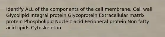 Identify ALL of the components of the cell membrane. Cell wall Glycolipid Integral protein Glycoprotein Extracellular matrix protein Phospholipid Nucleic acid Peripheral protein Non fatty acid lipids Cytoskeleton