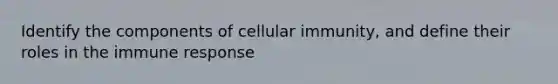 Identify the components of cellular immunity, and define their roles in the immune response