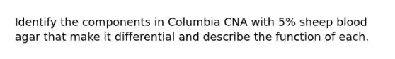 Identify the components in Columbia CNA with 5% sheep blood agar that make it differential and describe the function of each.