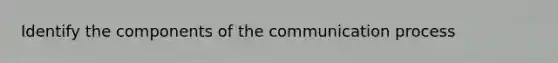 Identify the components of <a href='https://www.questionai.com/knowledge/kTysIo37id-the-communication-process' class='anchor-knowledge'>the communication process</a>