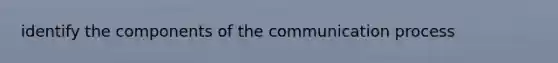 identify the components of <a href='https://www.questionai.com/knowledge/kTysIo37id-the-communication-process' class='anchor-knowledge'>the communication process</a>