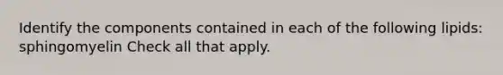 Identify the components contained in each of the following lipids: sphingomyelin Check all that apply.