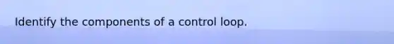 Identify the components of a control loop.