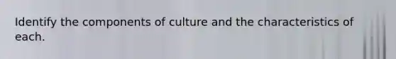 Identify the components of culture and the characteristics of each.