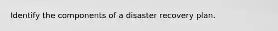 Identify the components of a disaster recovery plan.