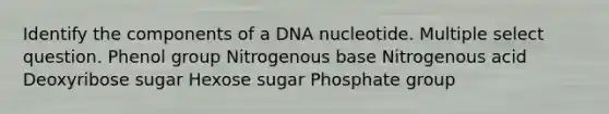 Identify the components of a DNA nucleotide. Multiple select question. Phenol group Nitrogenous base Nitrogenous acid Deoxyribose sugar Hexose sugar Phosphate group