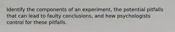 Identify the components of an experiment, the potential pitfalls that can lead to faulty conclusions, and how psychologists control for these pitfalls.