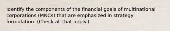 Identify the components of the financial goals of multinational corporations (MNCs) that are emphasized in strategy formulation. (Check all that apply.)