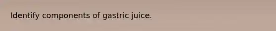 Identify components of gastric juice.