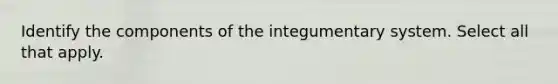 Identify the components of the integumentary system. Select all that apply.