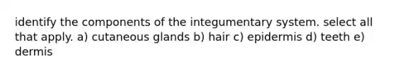 identify the components of the integumentary system. select all that apply. a) cutaneous glands b) hair c) epidermis d) teeth e) dermis